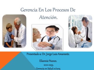 Gerencia En Los Procesos De
Atención.
Presentado a: Dr. Jorge Luis Amarante.
Eliannie Nunez.
2010-0253.
Gerenciaen Salud 01/2015
 