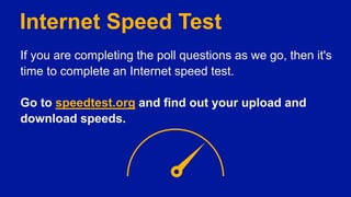 Internet Speed Test
If you are completing the poll questions as we go, then it's
time to complete an Internet speed test.
Go to speedtest.org and find out your upload and
download speeds.
 