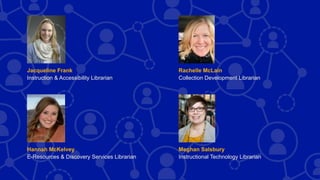 Speakers
Meghan Salsbury
Instructional Technology Librarian
Jacqueline Frank
Instruction & Accessibility Librarian
Rachelle McLain
Collection Development Librarian
Hannah McKelvey
E-Resources & Discovery Services Librarian
 