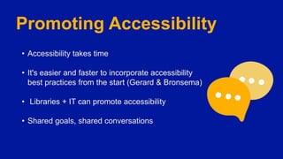 Promoting Accessibility
• Accessibility takes time
• It's easier and faster to incorporate accessibility
best practices from the start (Gerard & Bronsema)
• Libraries + IT can promote accessibility
• Shared goals, shared conversations
 