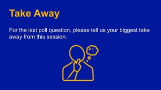 Take Away
For the last poll question, please tell us your biggest take
away from this session.
 