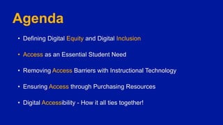 Agenda
• Defining Digital Equity and Digital Inclusion
• Access as an Essential Student Need
• Removing Access Barriers with Instructional Technology
• Ensuring Access through Purchasing Resources
• Digital Accessibility - How it all ties together!
 