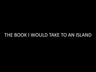 THE BOOK I WOULD TAKE TO AN ISLAND
 