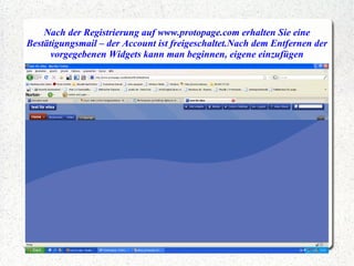 Nach der Registrierung auf  www.protopage.com  erhalten Sie eine Bestätigungsmail – der Account ist freigeschaltet.Nach dem Entfernen der vorgegebenen Widgets kann man beginnen, eigene einzufügen 