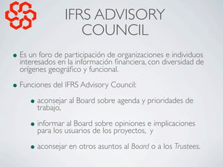 IFRS ADVISORY
                     COUNCIL
• Es un foro de participación de organizaciones e individuos
  interesados en l...