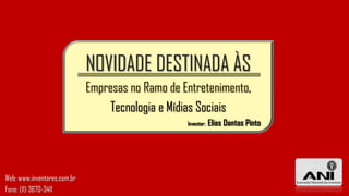 NOVIDADE DESTINADA ÀS
Empresas no Ramo de Entretenimento,
Tecnologia e Mídias Sociais
Inventor: Elias Dantas Pinto
Web: www.inventores.com.br
Fone: (11) 3670-3411
 