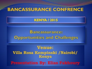 Venue:
Villa Rosa Kempinski /Nairobi/
Kenya
Presentation By: Elias Fakhoury
BANCASSURANCE CONFRENCE
 