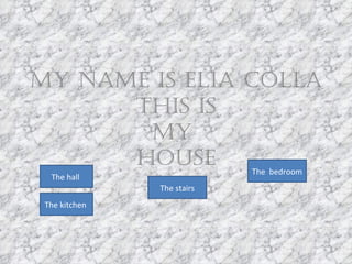 My name is Elia Colla this is my  house The hall  The kitchen  The  bedroom The stairs 