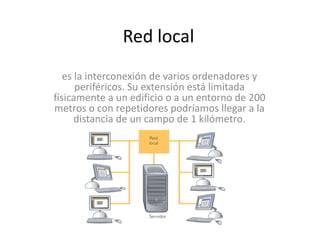 Red local es la interconexión de varios ordenadores y periféricos. Su extensión está limitada físicamente a un edificio o a un entorno de 200 metros o con repetidores podríamos llegar a la distancia de un campo de 1 kilómetro. 