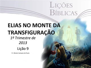 ELIAS NO MONTE DA
TRANSFIGURAÇÃO
1º Trimestre de
      2013
    Lição 9
 Pr. Moisés Sampaio de Paula




                               1
 