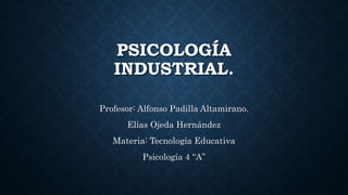 PSICOLOGÍA
INDUSTRIAL.
Profesor: Alfonso Padilla Altamirano.
Elías Ojeda Hernández
Materia: Tecnología Educativa
Psicología 4 “A”
 