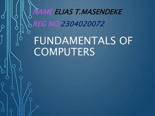 FUNDAMENTALS OF
COMPUTERS
NAME:ELIAS T.MASENDEKE
REG NO:2304020072
 