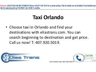 Taxi Orlando
• Choose taxi in Orlando and find your
destinations with eliastrans.com. You can
search beginning to destination and get price.
Call us now! T: 407.920.5019.

 