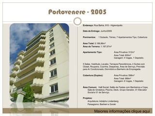 Portovenere - 2005
          Endereço: Rua Bahia, 915 - Higienópolis

          Data de Entrega: Junho/2005

          Pavimentos:    1 Subsolo, Térreo, 7 Apartamentos Tipo, Cobertura

          Área Total: 5.189,86m²
          Área do Terreno: 1.187,67m²

          Apartamento Tipo:              Área Privativa: 312m²
                                         Área Total: 600m²
                                         Garagem: 4 Vagas, 1 Depósito.

          5 Salas, Vestíbulo, Lavabo, Terraços Panorâmicos, 4 Suítes com
          Closet, Rouparia, Cozinha, Despensa, Área de Serviço, Previsão
          para Ar Condicionado, Dormitório e Banheiro de Empregada.

          Cobertura (Duplex):            Área Privativa: 598m²
                                         Área Total: 988m²
                                         Garagem: 6 Vagas, 1 Depósito

          Área Comum: Hall Social, Salão de Festas com Banheiros e Copa,
              Sala de Ginástica, Piscina, Deck, Grupo Gerador, 01 Elevador
              Social e 01 de Serviço.

          Projetos:
              Arquitetura: Adolpho Lindenberg
              Paisagismo: Barbieri e Gorski


                     Maiores informações clique aqui
 
