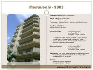 Montereale - 2005
          Endereço: Rua Bahia, 1003 – Higienópolis

          Data de Entrega: Dezembro/2005

          Pavimentos: 1 Subsolo, Térreo, 7 Apartamentos Tipo, Cobertura

          Área Total: 3.313,93m²
          Área do Terreno: 760,50m²

          Apartamento Tipo:              Área Privativa: 193m²
                                         Área Total: 387m²
                                         Garagem: 3 Vagas, Depósito

              3 Salas (Estar, Jantar, Almoço), Vestíbulo, Lavabo, Terraços
              Panorâmicos (Principal e Social), 3 Suítes com Closet,
              Cozinha, Área de Serviço, Previsão para Ar Condicionado,
              Dormitório e Banheiro de Empregada.

          Cobertura (Duplex):            Área Privativa: 355m²
                                         Área Total: 602m²
                                         Garagem: 4 Vagas, Depósito

          Área Comum: Hall Social, Salão de Festas com Banheiros e Copa,
              Fitness, Playground, Piscina e Deck, Grupo Gerador, 01
              Elevador Social e 01 de Serviço.

          Projetos:
              Arquitetura: Adolpho Lindenberg
              Paisagismo: Barbieri e Gorski


                     Maiores informações clique aqui
 