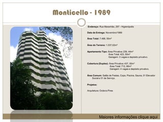Monticello - 1989
          Endereço: Rua Maranhão, 297 - Higienópolis

          Data de Entrega: Novembro/1989

          Área Total: 7.488, 55m²

          Área do Terreno: 1.037,02m²

          Apartamento Tipo: Área Privativa: 239, 44m²
                            Área Total: 423, 50m²
                            Garagem: 3 vagas e depósito privativo.

          Cobertura (Duplex): Área Privativa: 437, 00m²
                              Área Total: 712, 66m²
                              Garagem: 4 vagas e depósito privativo.

          Área Comum: Salão de Festas, Copa, Piscina, Sauna, 01 Elevador
              Social e 01 de Serviço.

          Projetos:

          Arquitetura: Octávio Pires




                      Maiores informações clique aqui
 