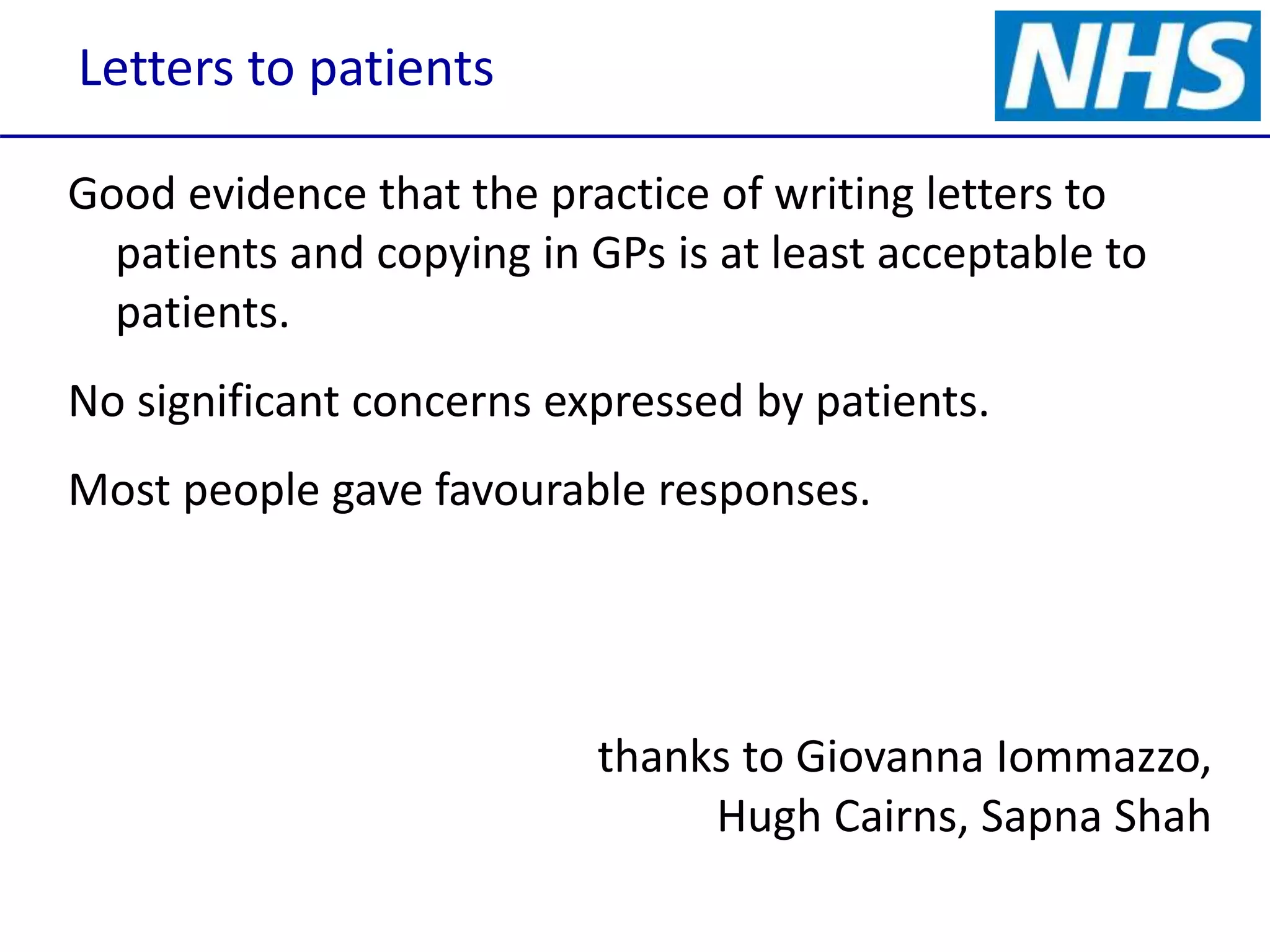 Letters to patients
Good evidence that the practice of writing letters to
patients and copying in GPs is at least acceptable to
patients.
No significant concerns expressed by patients.
Most people gave favourable responses.
thanks to Giovanna Iommazzo,
Hugh Cairns, Sapna Shah
 