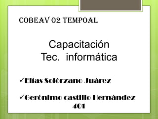 Cobeav 02 Tempoal
Capacitación
Tec. informática
Elías Solórzano Juárez
Gerónimo castillo Hernández
401
 