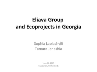 Eliava Group
and Ecoprojects in Georgia
Sophia Lapiashvili
Tamara Janashia
June 06, 2013
Maastricht, Netherlands
 