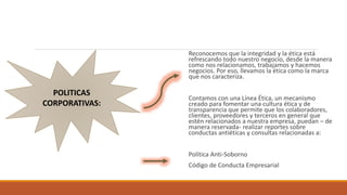 Reconocemos que la integridad y la ética está
refrescando todo nuestro negocio, desde la manera
como nos relacionamos, trabajamos y hacemos
negocios. Por eso, llevamos la ética como la marca
que nos caracteriza.
Contamos con una Línea Ética, un mecanismo
creado para fomentar una cultura ética y de
transparencia que permite que los colaboradores,
clientes, proveedores y terceros en general que
estén relacionados a nuestra empresa, puedan – de
manera reservada- realizar reportes sobre
conductas antiéticas y consultas relacionadas a:
Política Anti-Soborno
Código de Conducta Empresarial
POLITICAS
CORPORATIVAS:
 