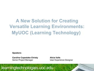 A New Solution for Creating Versatile Learning Environments: MyUOC (Learning Technology) ) Speakers:  Caroline Copestake Christy Alicia Valls Senior Project Manager   User Experience Designer 