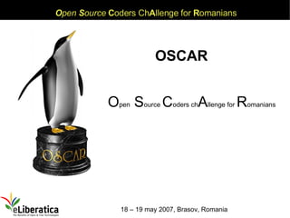 Open Source Coders ChAllenge for Romanians




                         OSCAR


            Open Source Coders chAllenge for Romanians




               18 – 19 may 2007, Brasov, Romania
 