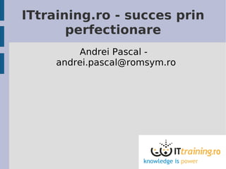 ITtraining.ro - succes prin
       perfectionare
         Andrei Pascal -
     andrei.pascal@romsym.ro
 