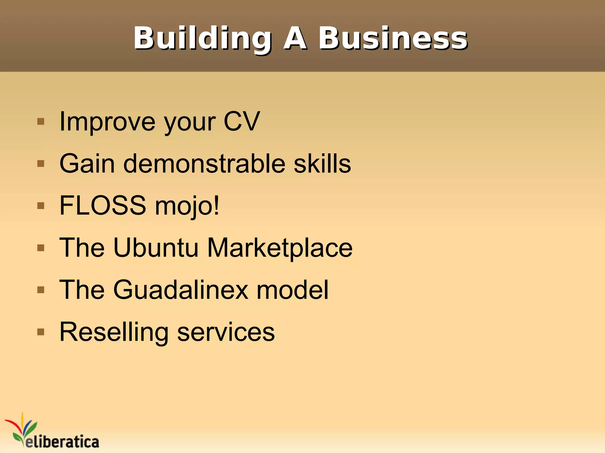 Building A Business

   Improve your CV
   Gain demonstrable skills
   FLOSS mojo!
   The Ubuntu Marketplace
   The Guadalinex model
   Reselling services
 