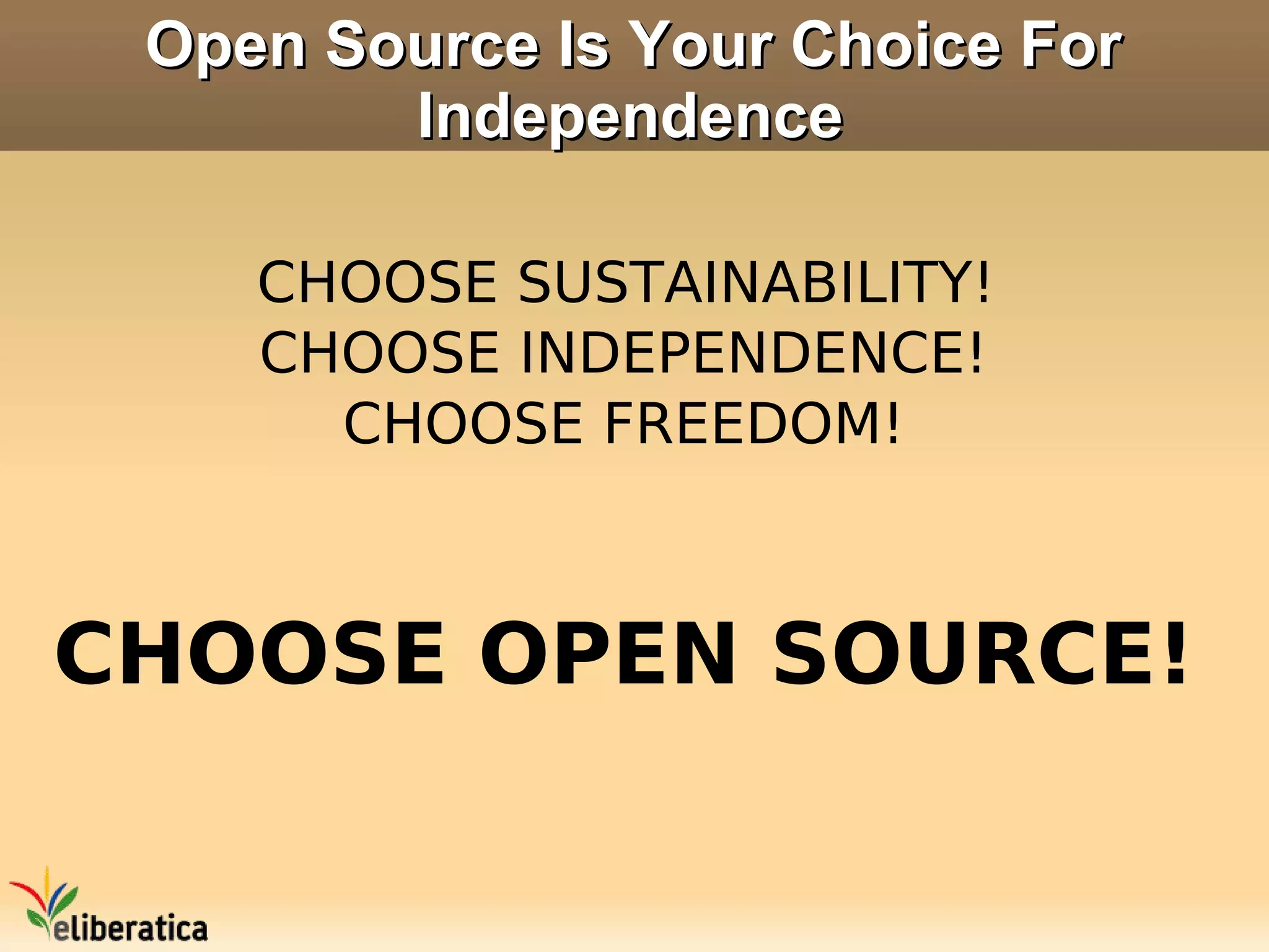 Open Source Is Your Choice For
        Independence

    CHOOSE SUSTAINABILITY!
    CHOOSE INDEPENDENCE!
      CHOOSE FREEDOM!



CHOOSE OPEN SOURCE!
 