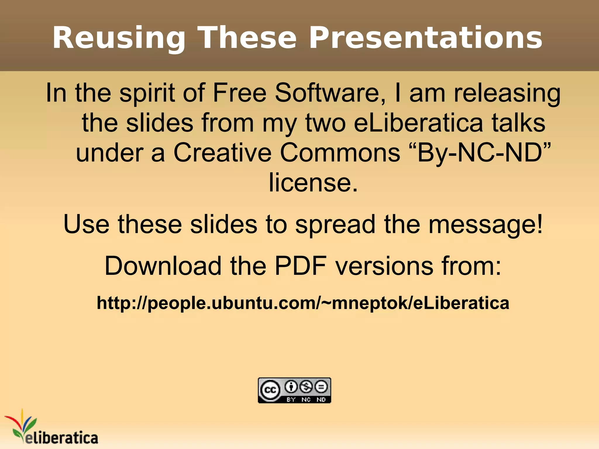 Reusing These Presentations
In the spirit of Free Software, I am releasing
    the slides from my two eLiberatica talks
   under a Creative Commons “By-NC-ND”
                     license.
 Use these slides to spread the message!
     Download the PDF versions from:
    http://people.ubuntu.com/~mneptok/eLiberatica
 