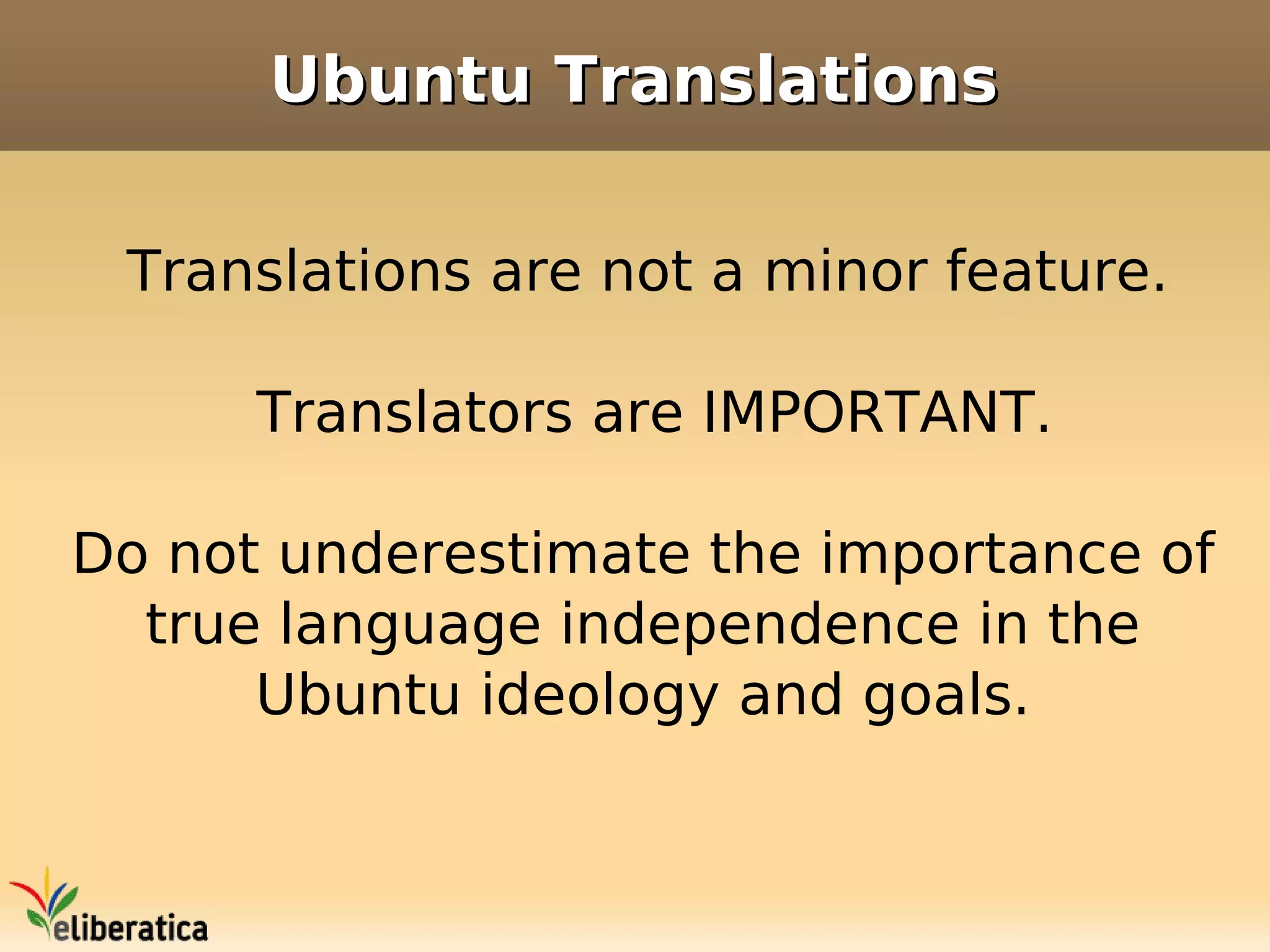 Ubuntu Translations

 Translations are not a minor feature.

      Translators are IMPORTANT.

Do not underestimate the importance of
  true language independence in the
      Ubuntu ideology and goals.
 
