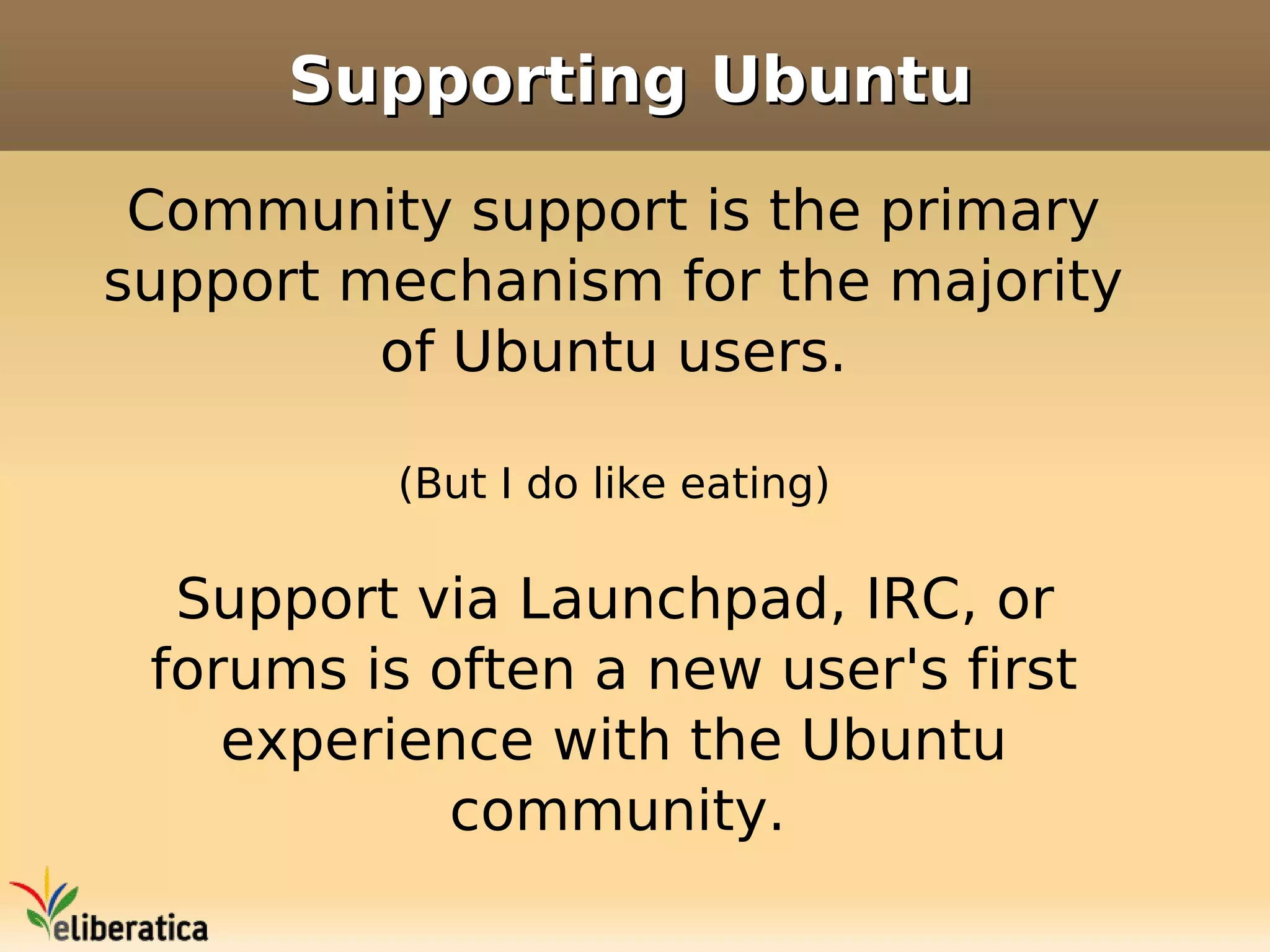 Supporting Ubuntu

 Community support is the primary
support mechanism for the majority
         of Ubuntu users.

          (But I do like eating)

  Support via Launchpad, IRC, or
 forums is often a new user's first
    experience with the Ubuntu
            community.
 