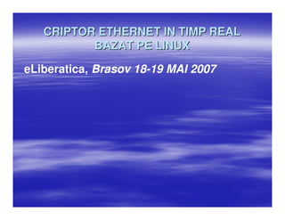 CRIPTOR ETHERNET IN TIMP REAL
          BAZAT PE LINUX

eLiberatica, Brasov 18-19 MAI 2007
 