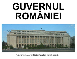 GUVERNUL
ROMÂNIEI


(aici mergem când nePalatul Victoriacel mare la şedinţă)
                    cheamă şeful
 