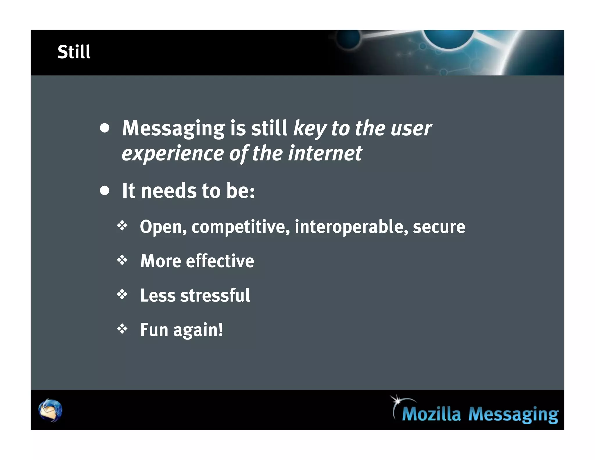 Still



        • Messaging is still key to the user
          experience of the internet
        • It needs to be:
         ❖   Open, competitive, interoperable, secure
         ❖   More effective
         ❖   Less stressful
         ❖   Fun again!
 