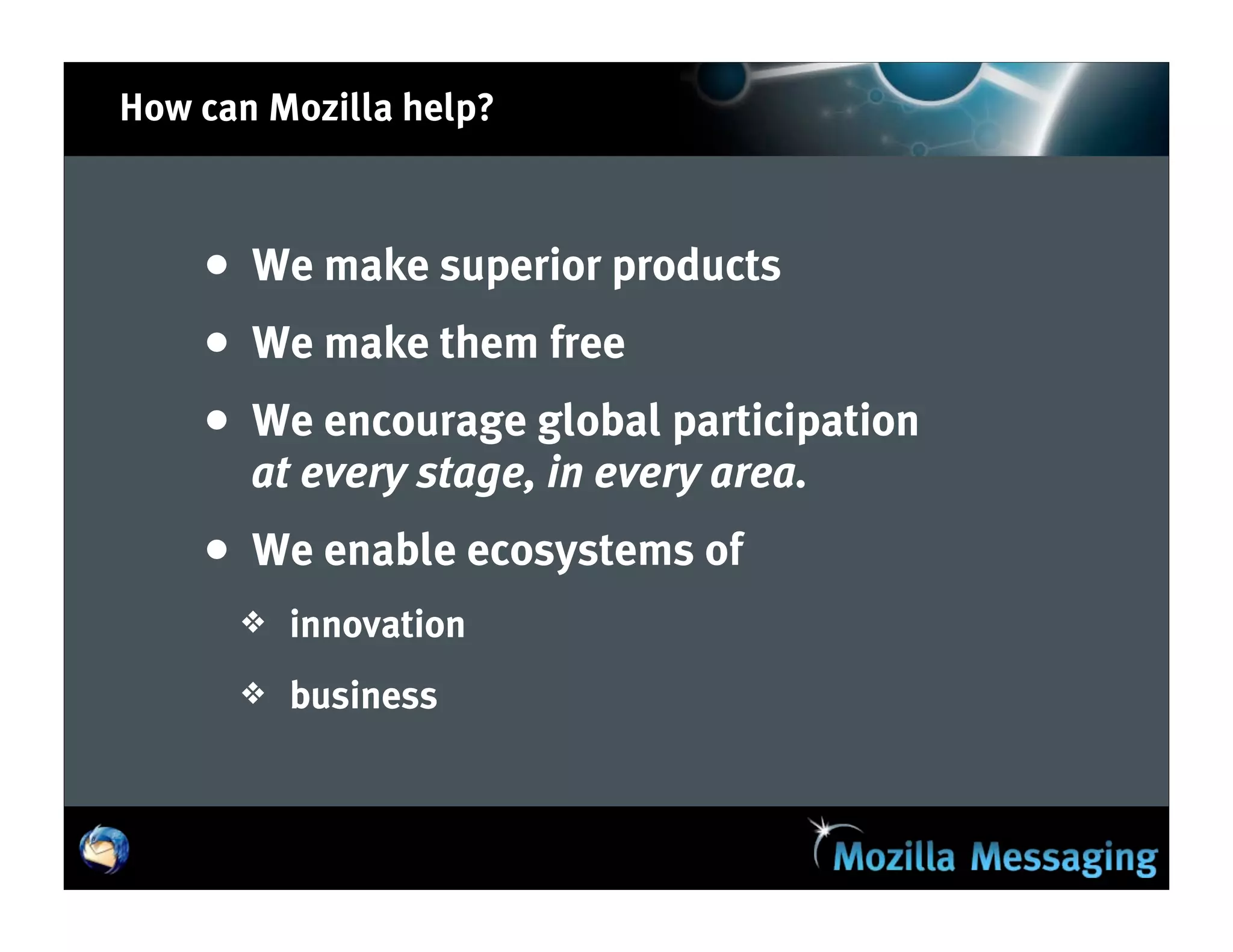 How can Mozilla help?



    • We make superior products
    • We make them free
    • We encourage global participation
       at every stage, in every area.
    • We enable ecosystems of
      ❖   innovation
      ❖   business
 