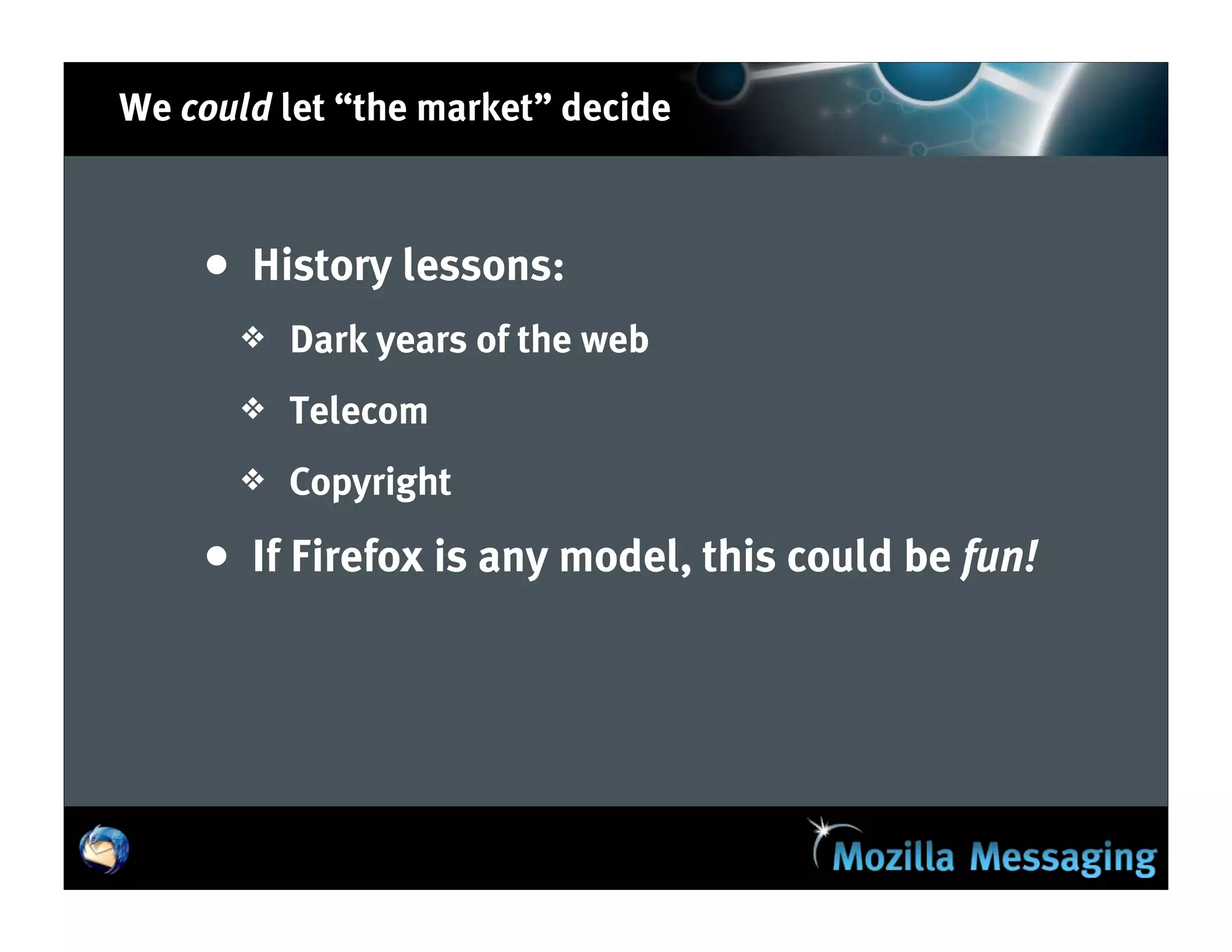 We could let “the market” decide



    • History lessons:
       ❖   Dark years of the web
       ❖   Telecom
       ❖   Copyright

    • If Firefox is any model, this could be fun!
 