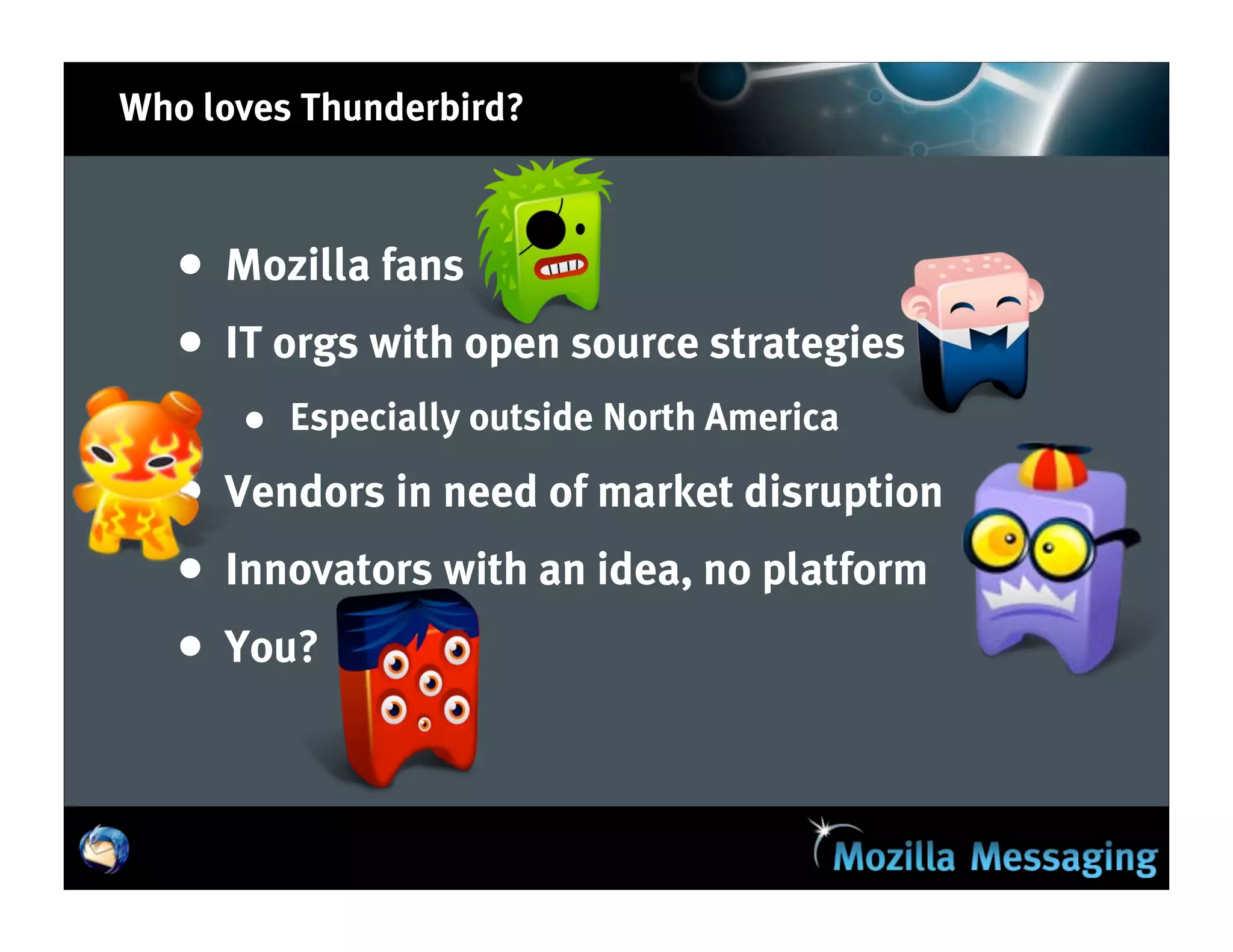 Who loves Thunderbird?



   •   Mozilla fans
   •   IT orgs with open source strategies
       • Especially outside North America
   •   Vendors in need of market disruption
   •   Innovators with an idea, no platform
   •   You?
 
