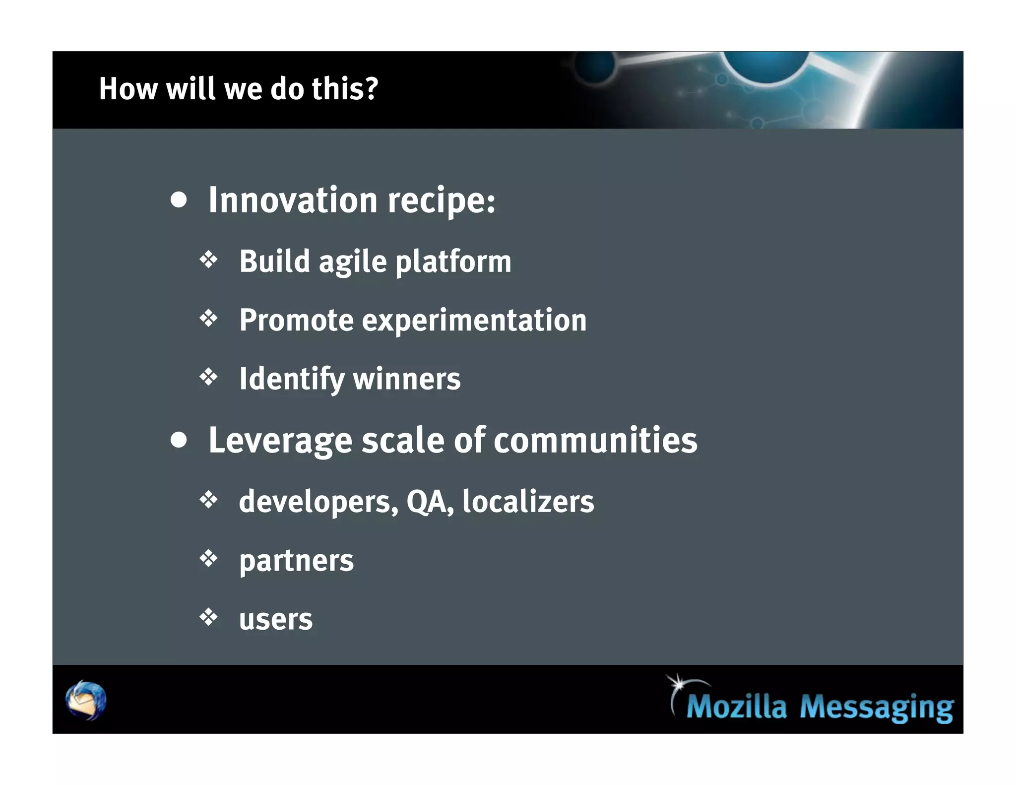 How will we do this?


    • Innovation recipe:
       ❖   Build agile platform
       ❖   Promote experimentation
       ❖   Identify winners

    • Leverage scale of communities
       ❖   developers, QA, localizers
       ❖   partners
       ❖   users
 