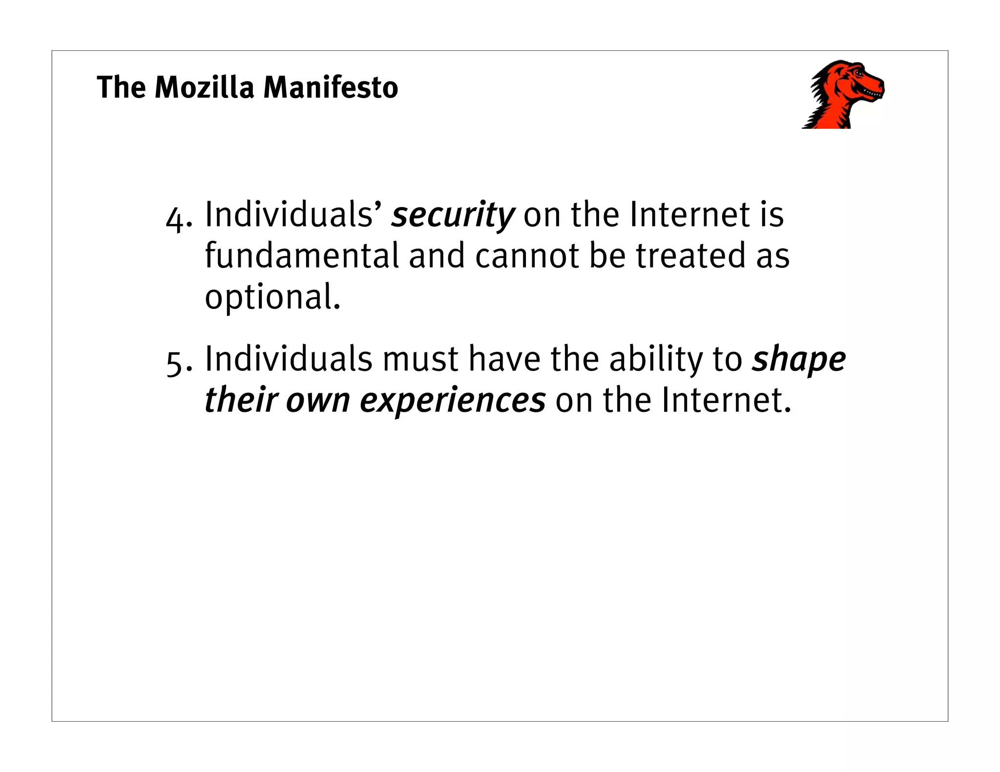 The Mozilla Manifesto



    4. Individuals’ security on the Internet is
       fundamental and cannot be treated as
       optional.
    5. Individuals must have the ability to shape
       their own experiences on the Internet.
 