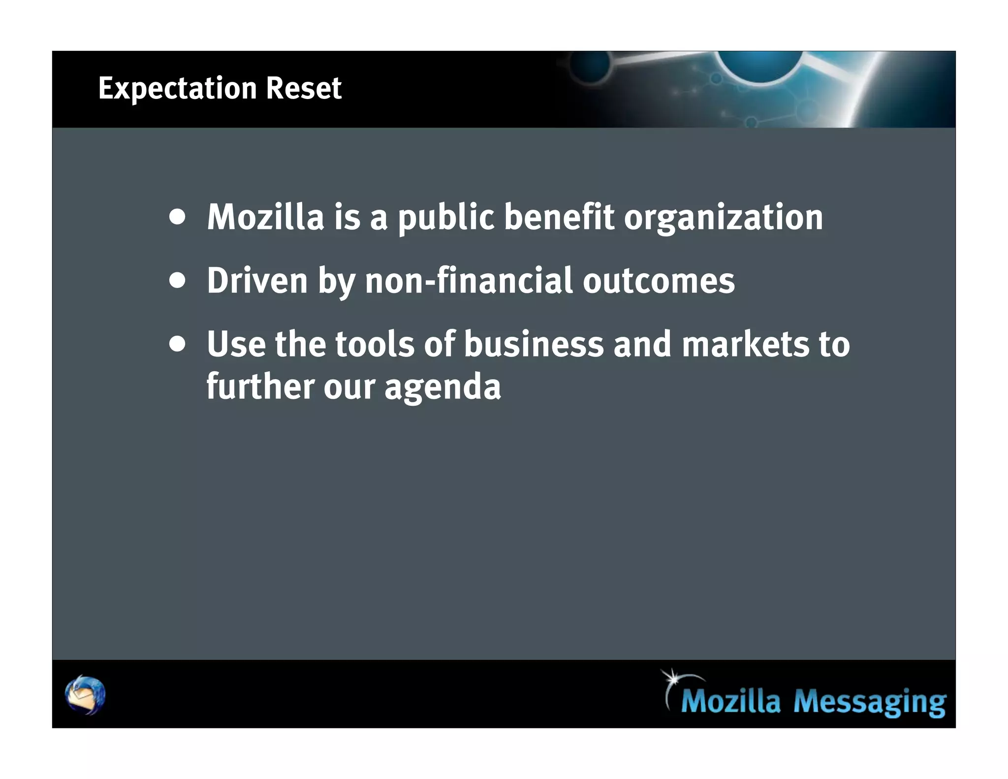 Expectation Reset



    • Mozilla is a public benefit organization
    • Driven by non-financial outcomes
    • Use the tools of business and markets to
       further our agenda
 
