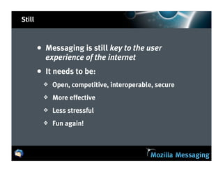 Still



        • Messaging is still key to the user
          experience of the internet
        • It needs to be:
         ❖   Open, competitive, interoperable, secure
         ❖   More effective
         ❖   Less stressful
         ❖   Fun again!
 