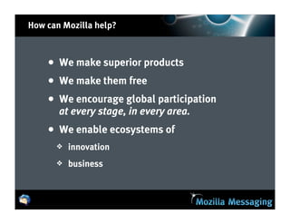 How can Mozilla help?



    • We make superior products
    • We make them free
    • We encourage global participation
       at every stage, in every area.
    • We enable ecosystems of
      ❖   innovation
      ❖   business
 