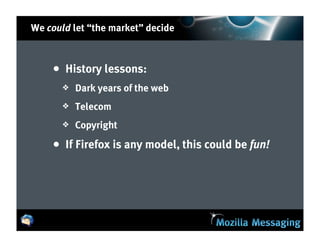 We could let “the market” decide



    • History lessons:
       ❖   Dark years of the web
       ❖   Telecom
       ❖   Copyright

    • If Firefox is any model, this could be fun!
 