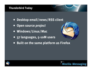 Thunderbird Today



   •   Desktop email/news/RSS client
   •   Open source project
   •   Windows/Linux/Mac
   •   37 languages, 5-10M users
   •   Built on the same platform as Firefox
 