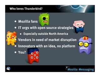 Who loves Thunderbird?



   •   Mozilla fans
   •   IT orgs with open source strategies
       • Especially outside North America
   •   Vendors in need of market disruption
   •   Innovators with an idea, no platform
   •   You?
 