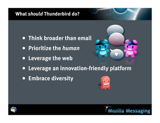 What should Thunderbird do?


                                       ...

  •   Think broader than email         ???

  •   Prioritize the human
                                       ♥!
  •   Leverage the web
  •   Leverage an innovation-friendly platform
  •   Embrace diversity
 