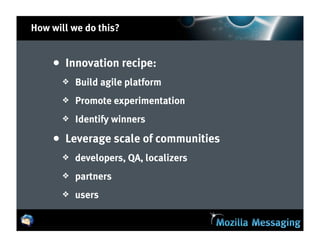 How will we do this?


    • Innovation recipe:
       ❖   Build agile platform
       ❖   Promote experimentation
       ❖   Identify winners

    • Leverage scale of communities
       ❖   developers, QA, localizers
       ❖   partners
       ❖   users
 