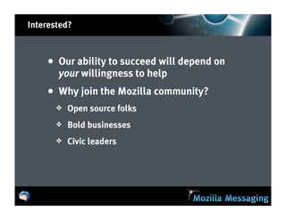 Interested?



    • Our ability to succeed will depend on
       your willingness to help
    • Why join the Mozilla community?
       ❖   Open source folks
       ❖   Bold businesses
       ❖   Civic leaders
 