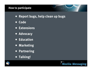 How to participate


     •   Report bugs, help clean up bugs
     •   Code
     •   Extensions
     •   Advocacy
     •   Education
     •   Marketing
     •   Partnering
     •   Talking!
 